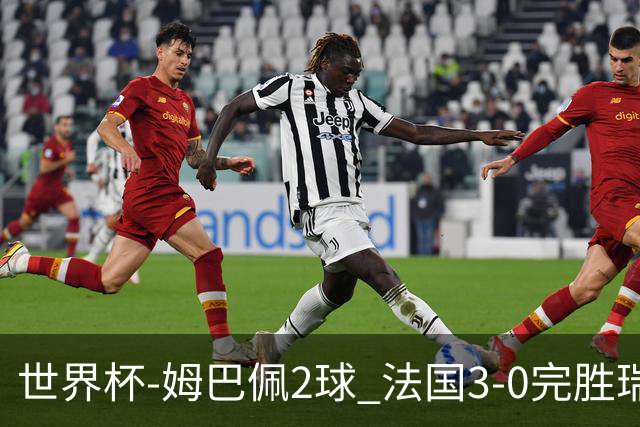 世界杯-姆巴佩2球 法国3-0完胜瑞典将战巴拉圭