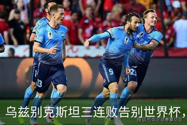 乌兹别克斯坦三连败告别世界杯，卡纳瓦罗大概率继续执教，9至10月或将来华与国足热身