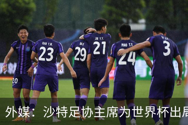 外媒：沙特足协主席为世界杯出局担责辞职 足协不会因此出现真空