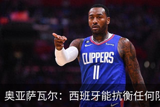 奥亚萨瓦尔：西班牙能抗衡任何队 梅罗这岁数还能踢本身就是成就