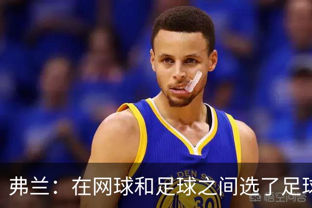 弗兰：在网球和足球之间选了足球 金球奖第5毫无疑问是我生涯巅峰