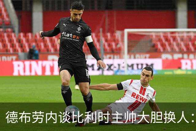 德布劳内谈比利时主帅大胆换人：你不得不服，事实证明他是对的