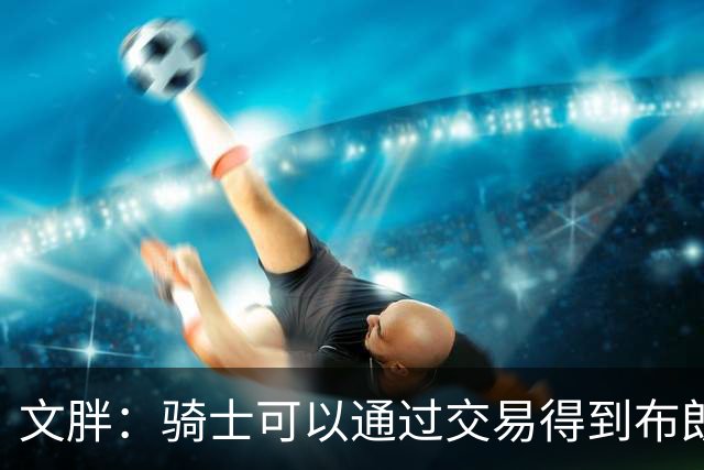 文胖：骑士可以通过交易得到布朗 以此来吸引詹姆斯加入