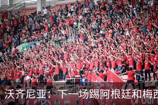 沃齐尼亚：下一场踢阿根廷和梅西是终极荣耀，出线那一刻我乐疯了
