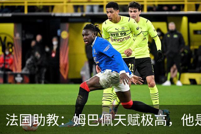 法国助教：姆巴佩天赋极高，他是我们无可替代的领袖球员