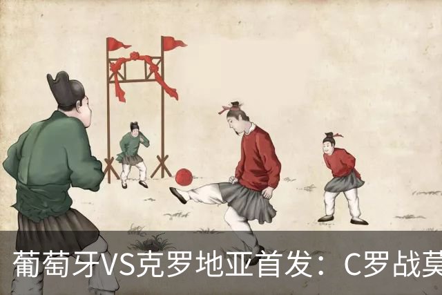 葡萄牙VS克罗地亚首发：C罗战莫德里奇 B费莱奥先发