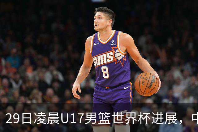 29日凌晨U17男篮世界杯进展，中国男篮跌至第三，亚洲代表遭遇三连败